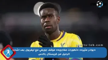 «بوادر مثيرة» «تطورات مفاجئة» موقف جويهي مع ليفربول بعد إشارة الرحيل من كريستال بالاس